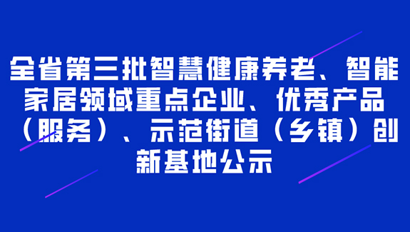 全省第三批智慧健康養(yǎng)老、智能家居領(lǐng)域重點(diǎn)企業(yè)、產(chǎn)品（服務(wù)）、示范街道（鄉(xiāng)鎮(zhèn)）創(chuàng)新基地